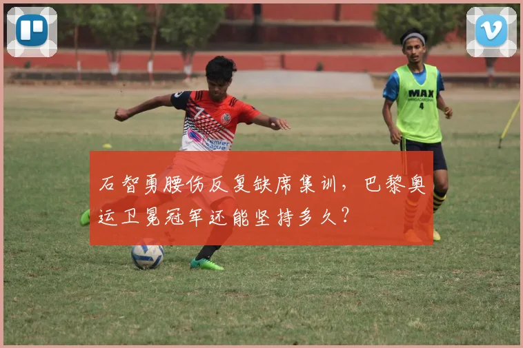 石智勇腰伤反复缺席集训，巴黎奥运卫冕冠军还能坚持多久？