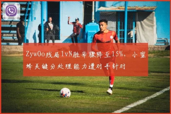 ZywOo残局1vN胜率骤降至15%,小蜜蜂关键分处理能力遭对手针对