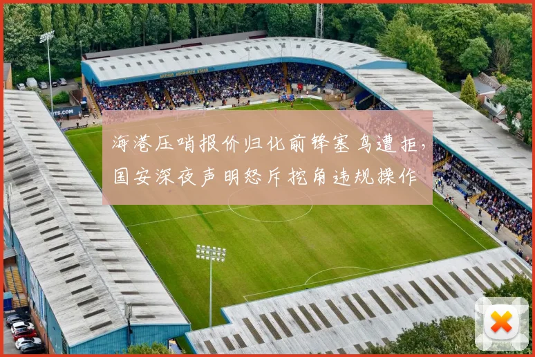 海港压哨报价归化前锋塞鸟遭拒,国安深夜声明怒斥挖角违规操作