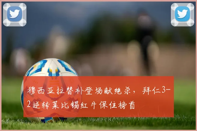 穆西亚拉替补登场献绝杀,拜仁3-2逆转莱比锡红牛保住榜首